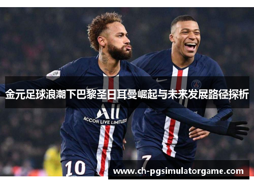 金元足球浪潮下巴黎圣日耳曼崛起与未来发展路径探析 金元足球浪潮下巴黎圣日耳曼崛起与未来发展路径探析