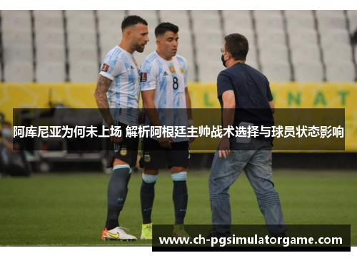阿库尼亚为何未上场 解析阿根廷主帅战术选择与球员状态影响 阿库尼亚为何未上场 解析阿根廷主帅战术选择与球员状态影响