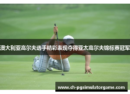 澳大利亚高尔夫选手精彩表现夺得亚太高尔夫锦标赛冠军